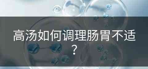 高汤如何调理肠胃不适？(高汤如何调理肠胃不适呢)